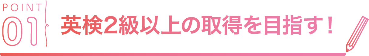 POINT01 英検2級以上の取得を目指す！