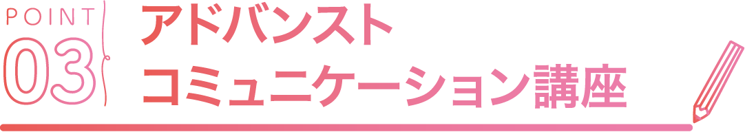 POINT03 アドバンストコミュニケーション講座