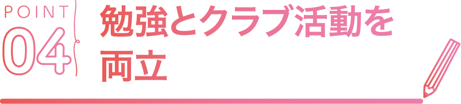 POINT04 勉強とクラブ活動を両立