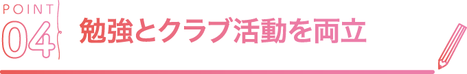 POINT04 勉強とクラブ活動を両立