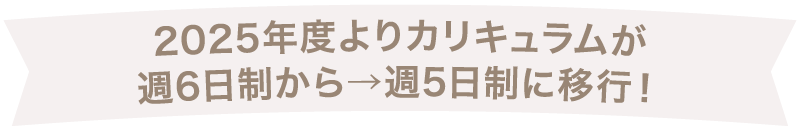2025年度よりカリキュラムが週6日制から→週5日制に移行!