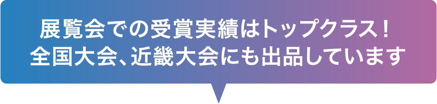 展覧会での受賞実績はトップクラス！全国大会、近畿大会にも出品しています