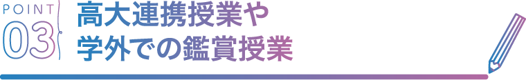 POINT03 高大連携授業や学外での鑑賞授業