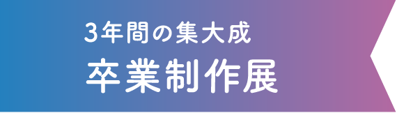 3年間の集大成卒業制作展