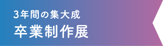 3年間の集大成卒業制作展