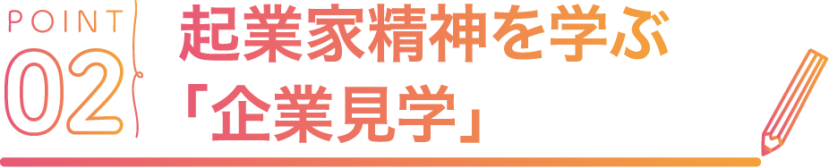 POINT02 起業家精神を学ぶ「企業見学」