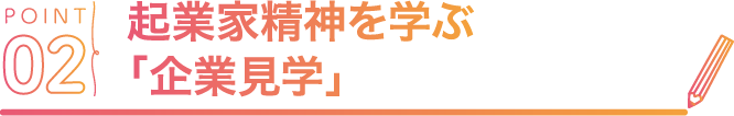 POINT02 起業家精神を学ぶ「企業見学」