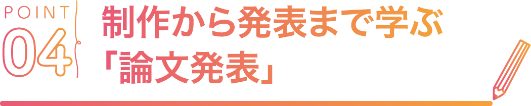 POINT04 制作から発表まで学ぶ「論文発表」