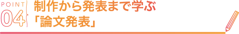 POINT04 制作から発表まで学ぶ「論文発表」