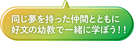 同じ夢を持った仲間とともに好文の幼教で一緒に学ぼう！！