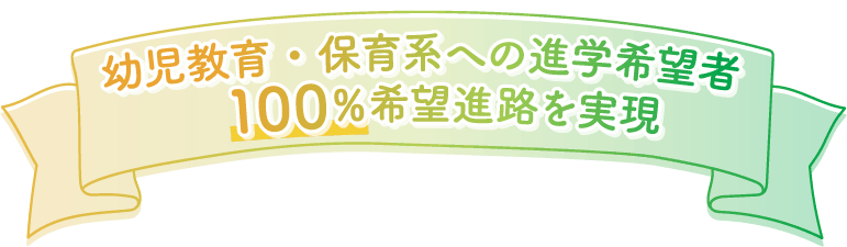 幼児教育・保育系への進学希望者100%希望進路を実現