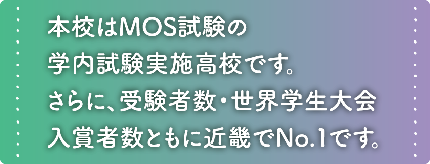 本校はMOS試験の学内試験実施高校です。さらに、受験者数・世界学生大会入賞者数ともに近畿でNo.１です。