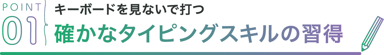 POINT01 キーボードを見ないで打つ確かなタイピングスキルの習得