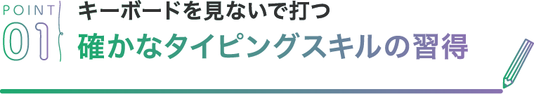 POINT01 キーボードを見ないで打つ確かなタイピングスキルの習得