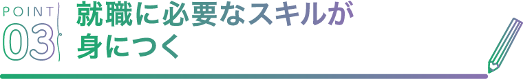 POINT03 就職に必要なスキルが身につく