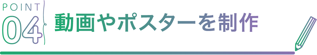 POINT04 動画やポスターを制作