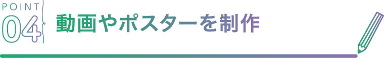 POINT04 動画やポスターを制作