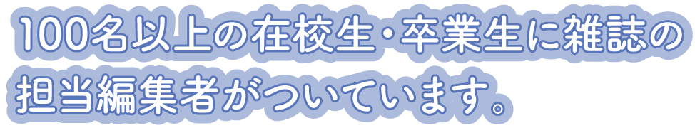 100名以上の在校生・卒業生に雑誌の担当編集者がついています。