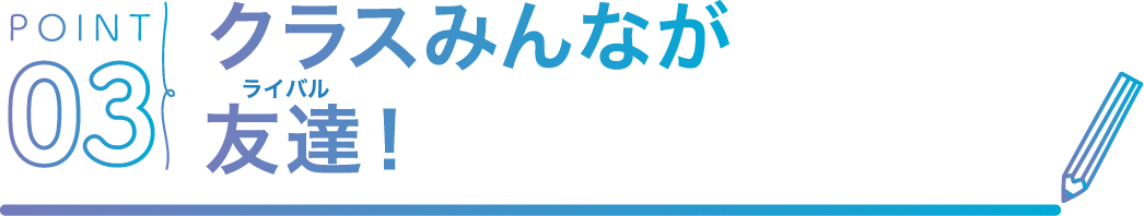 POINT03 クラスみんなが友達！