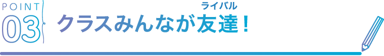 POINT03 クラスみんなが友達！