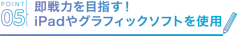 POINT05 即戦力を目指す！iPadやグラフィックソフトを使用