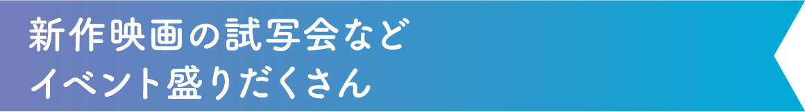 新作映画の試写会などイベント盛りだくさん