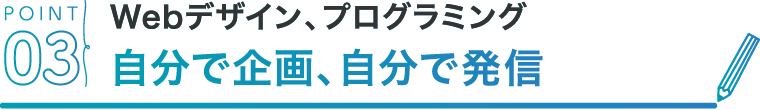 POINT03 Webデザイン、プログラミング自分で企画、自分で発信