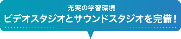 充実の学習環境ビデオスタジオとサウンドスタジオを完備！