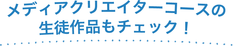 メディアクリエイターコースの生徒作品もチェック！