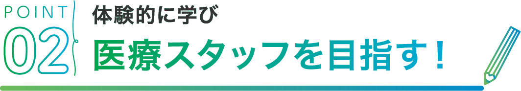 POINT02 体験的に学び医療スタッフを目指す！