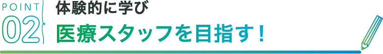 POINT02 体験的に学び医療スタッフを目指す！