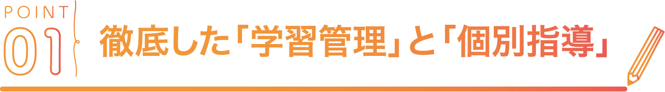 POINT01 徹底した「学習管理」と「個別指導」