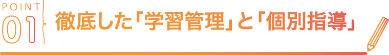 POINT01 徹底した「学習管理」と「個別指導」