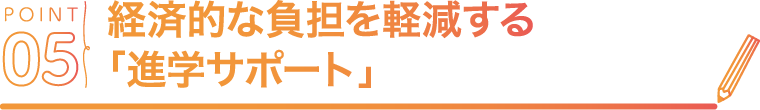 POINT05経済的な負担を軽減する「進学サポート」