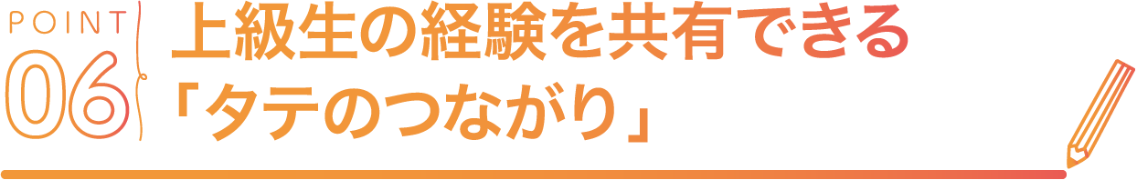 POINT06 上級生の経験を共有できる「タテのつながり」