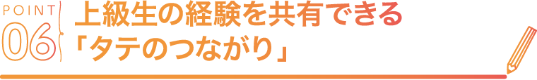 POINT06 上級生の経験を共有できる「タテのつながり」