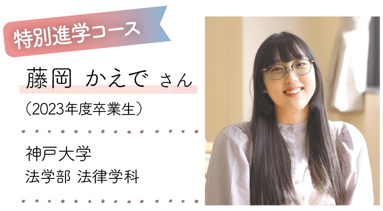 特別進学コース|藤岡 かえで さん(2023年度卒業生)|神戸大学 法学部 法律学科