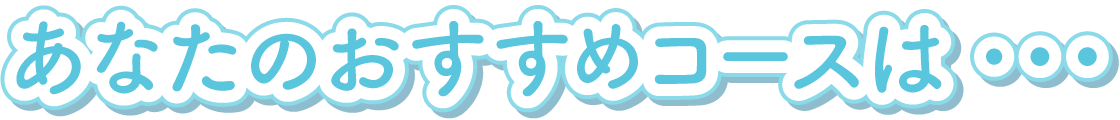 あなたのおすすめコースは…